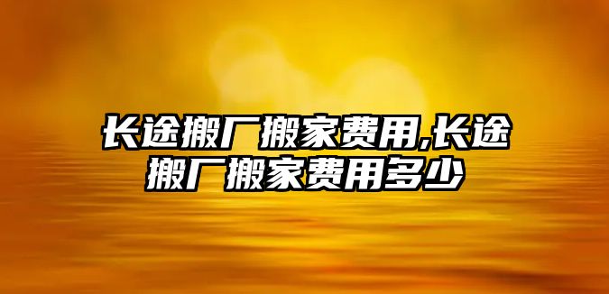 長途搬廠搬家費用,長途搬廠搬家費用多少