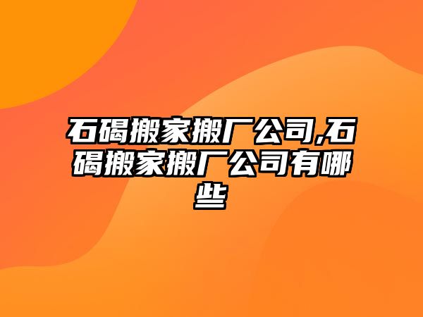 石碣搬家搬廠公司,石碣搬家搬廠公司有哪些