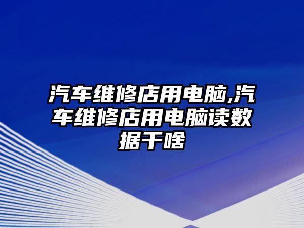 汽車維修店用電腦,汽車維修店用電腦讀數據干啥