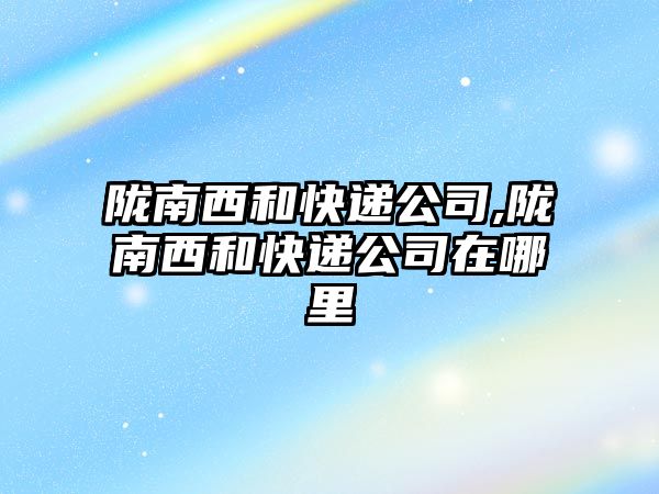 隴南西和快遞公司,隴南西和快遞公司在哪里