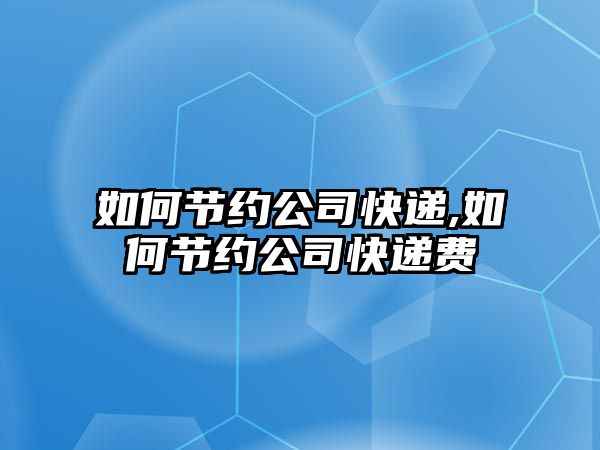 如何節(jié)約公司快遞,如何節(jié)約公司快遞費