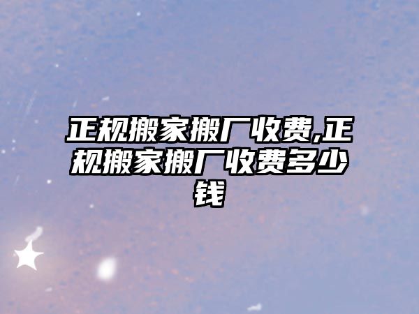 正規搬家搬廠收費,正規搬家搬廠收費多少錢