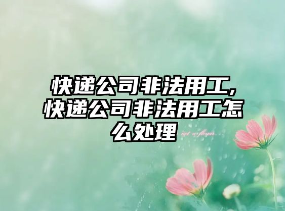 快遞公司非法用工,快遞公司非法用工怎么處理