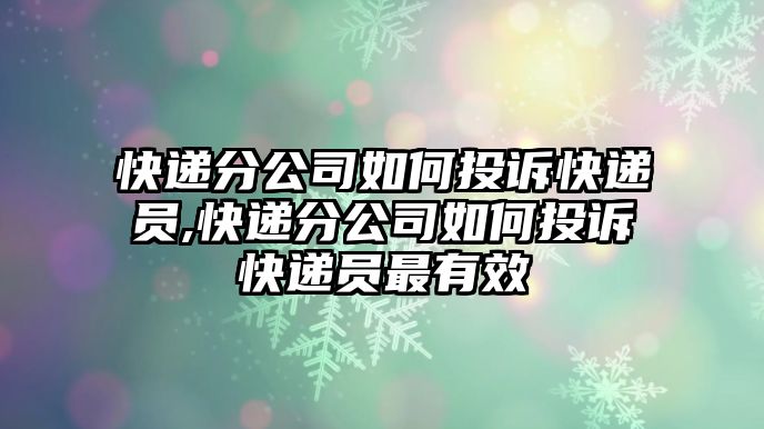 快遞分公司如何投訴快遞員,快遞分公司如何投訴快遞員最有效