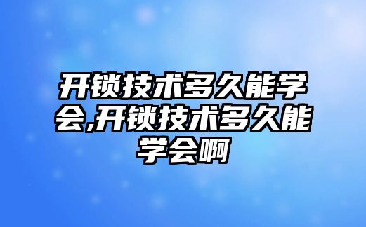 開鎖技術多久能學會,開鎖技術多久能學會啊