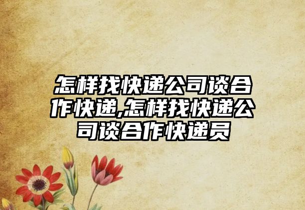 怎樣找快遞公司談合作快遞,怎樣找快遞公司談合作快遞員