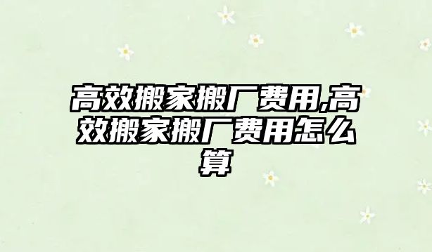 高效搬家搬廠費用,高效搬家搬廠費用怎么算