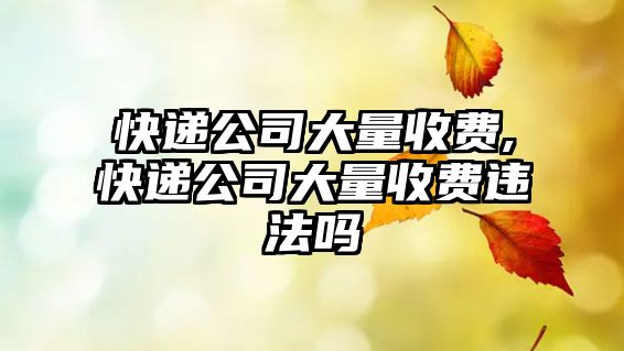 快遞公司大量收費(fèi),快遞公司大量收費(fèi)違法嗎