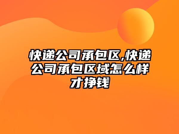 快遞公司承包區(qū),快遞公司承包區(qū)域怎么樣才掙錢