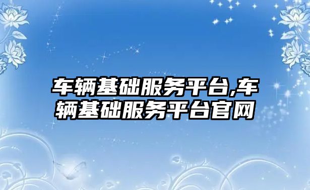 車輛基礎服務平臺,車輛基礎服務平臺官網