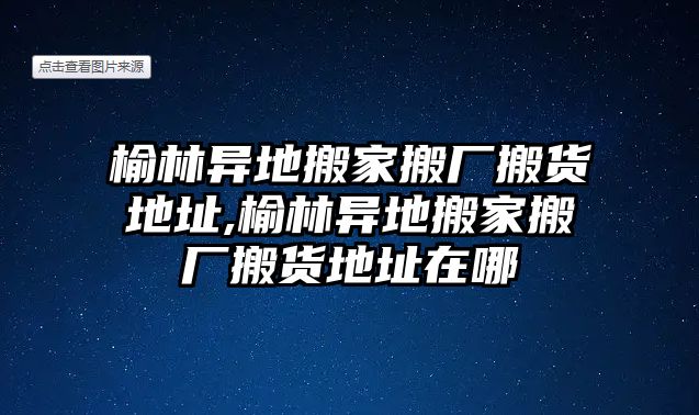 榆林異地搬家搬廠搬貨地址,榆林異地搬家搬廠搬貨地址在哪