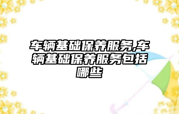 車輛基礎保養(yǎng)服務,車輛基礎保養(yǎng)服務包括哪些