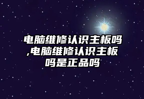 電腦維修認識主板嗎,電腦維修認識主板嗎是正品嗎