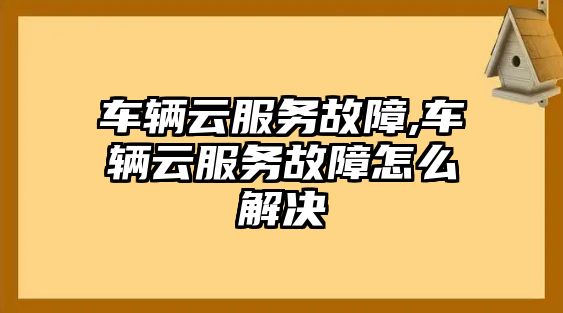 車輛云服務故障,車輛云服務故障怎么解決