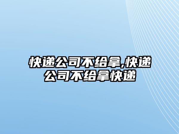 快遞公司不給拿,快遞公司不給拿快遞