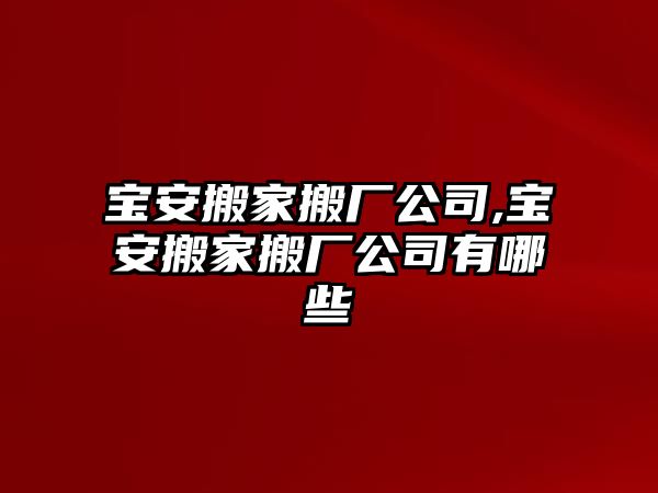 寶安搬家搬廠公司,寶安搬家搬廠公司有哪些