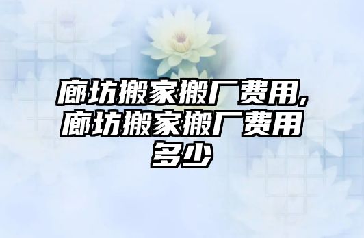 廊坊搬家搬廠費用,廊坊搬家搬廠費用多少