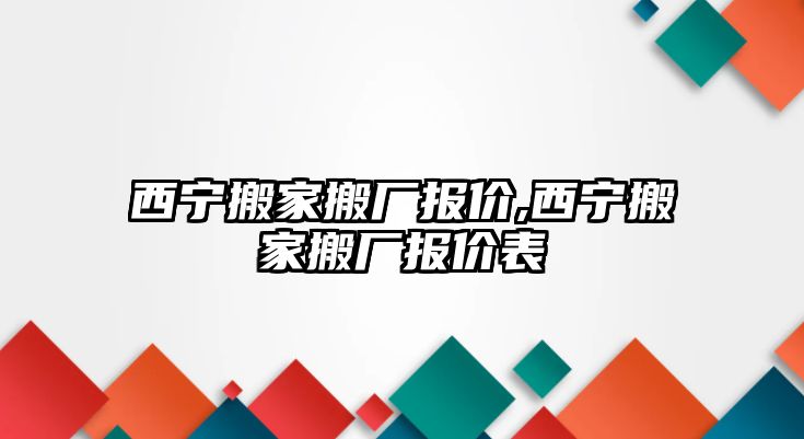 西寧搬家搬廠報價,西寧搬家搬廠報價表