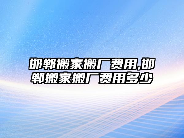 邯鄲搬家搬廠費用,邯鄲搬家搬廠費用多少