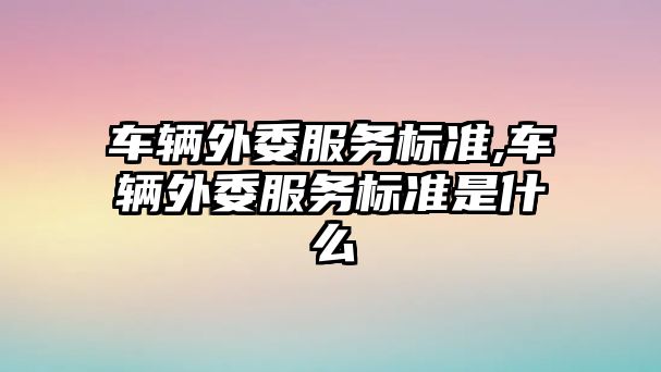 車輛外委服務標準,車輛外委服務標準是什么