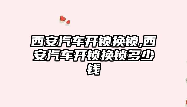 西安汽車開鎖換鎖,西安汽車開鎖換鎖多少錢