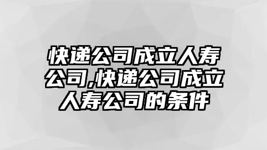 快遞公司成立人壽公司,快遞公司成立人壽公司的條件