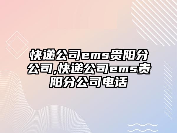 快遞公司ems貴陽分公司,快遞公司ems貴陽分公司電話