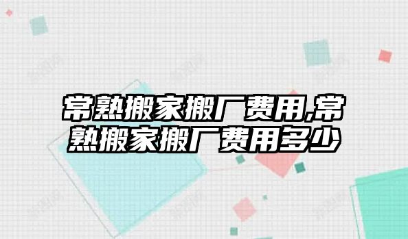 常熟搬家搬廠費(fèi)用,常熟搬家搬廠費(fèi)用多少