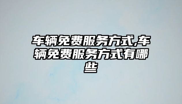 車輛免費服務方式,車輛免費服務方式有哪些