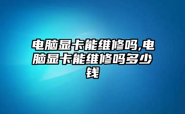 電腦顯卡能維修嗎,電腦顯卡能維修嗎多少錢