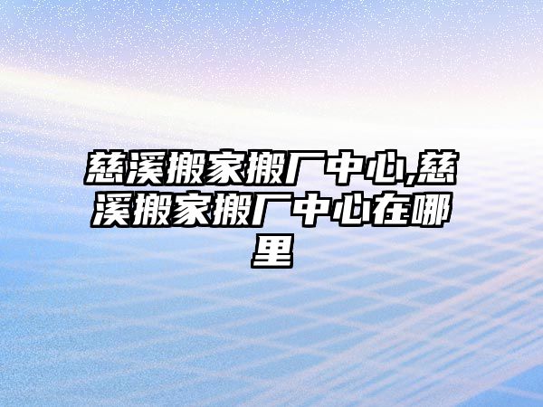 慈溪搬家搬廠中心,慈溪搬家搬廠中心在哪里