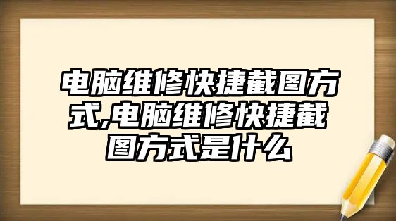 電腦維修快捷截圖方式,電腦維修快捷截圖方式是什么