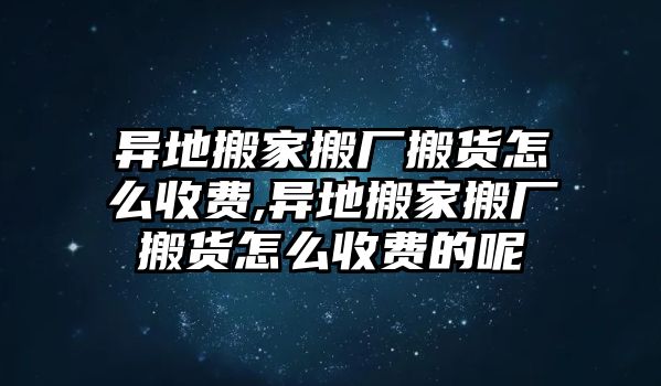 異地搬家搬廠搬貨怎么收費,異地搬家搬廠搬貨怎么收費的呢