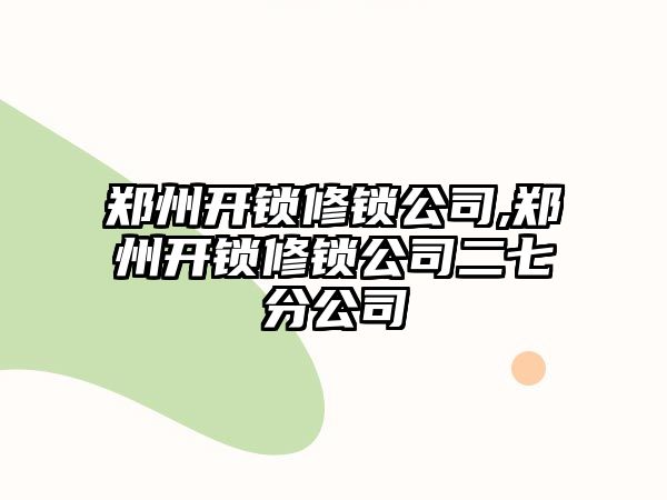 鄭州開鎖修鎖公司,鄭州開鎖修鎖公司二七分公司