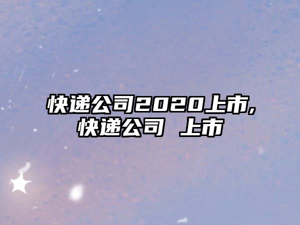 快遞公司2020上市,快遞公司 上市