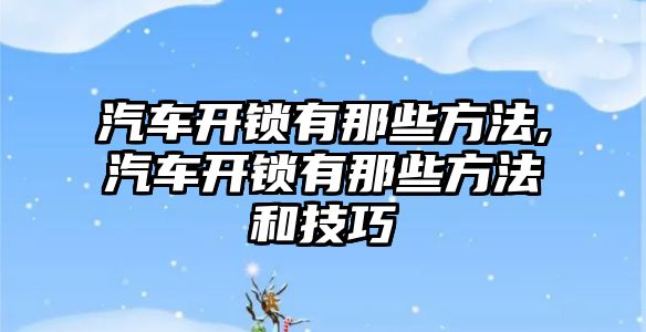 汽車開鎖有那些方法,汽車開鎖有那些方法和技巧