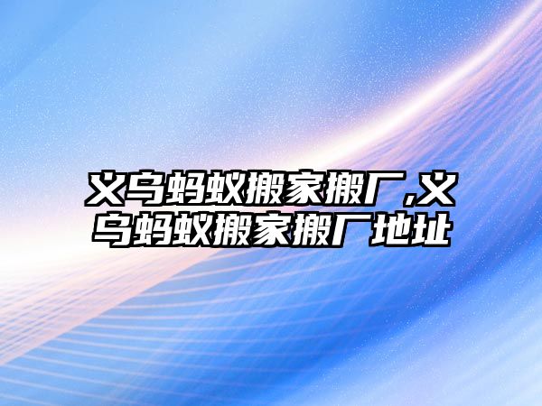 義烏螞蟻搬家搬廠,義烏螞蟻搬家搬廠地址