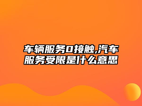 車輛服務0接觸,汽車服務受限是什么意思