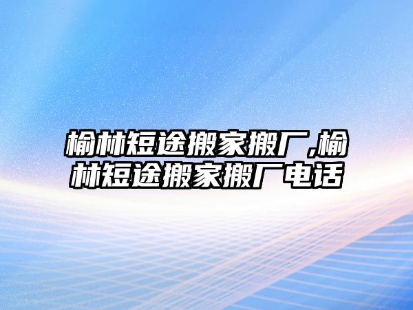 榆林短途搬家搬廠,榆林短途搬家搬廠電話