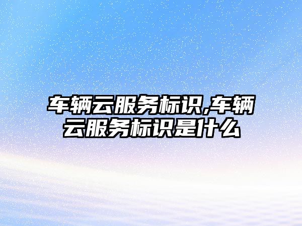 車輛云服務標識,車輛云服務標識是什么