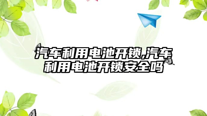 汽車利用電池開鎖,汽車利用電池開鎖安全嗎