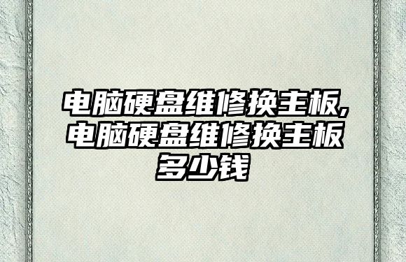 電腦硬盤維修換主板,電腦硬盤維修換主板多少錢