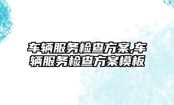 車輛服務檢查方案,車輛服務檢查方案模板