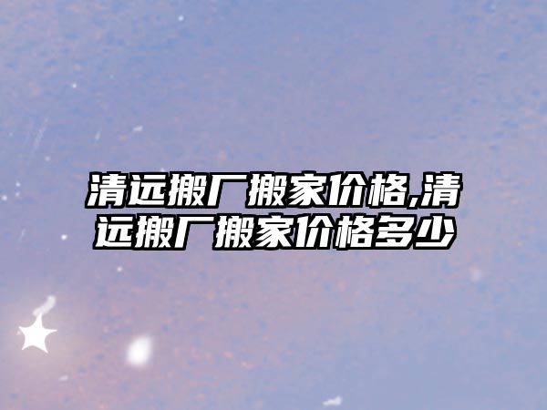 清遠搬廠搬家價格,清遠搬廠搬家價格多少