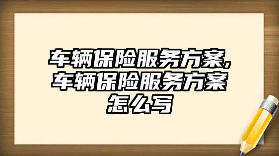 車輛保險服務方案,車輛保險服務方案怎么寫