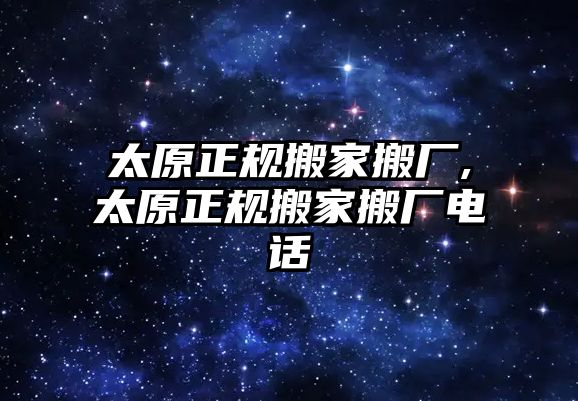 太原正規搬家搬廠,太原正規搬家搬廠電話