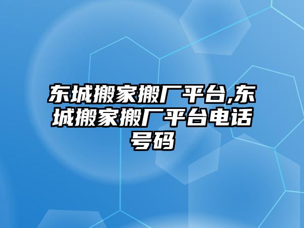 東城搬家搬廠平臺(tái),東城搬家搬廠平臺(tái)電話號(hào)碼