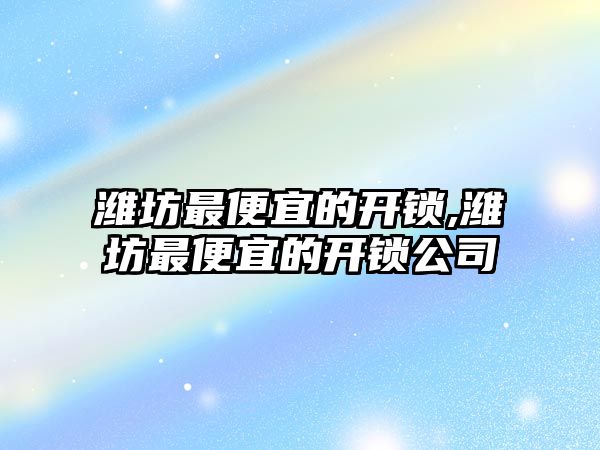 濰坊最便宜的開鎖,濰坊最便宜的開鎖公司