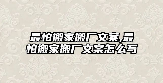 最怕搬家搬廠文案,最怕搬家搬廠文案怎么寫