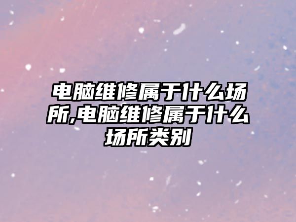 電腦維修屬于什么場所,電腦維修屬于什么場所類別